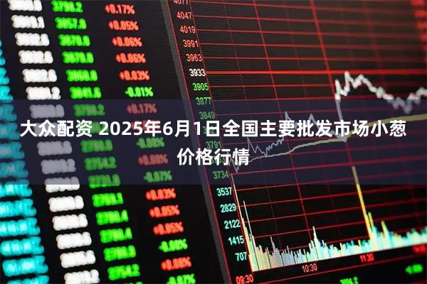 大众配资 2025年6月1日全国主要批发市场小葱价格行情