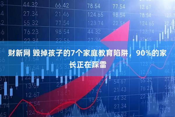 财新网 毁掉孩子的7个家庭教育陷阱，90%的家长正在踩雷