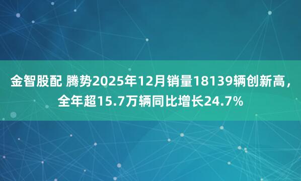 金智股配 腾势2025年12月销量18139辆创新高，全年超15.7万辆同比增长24.7%