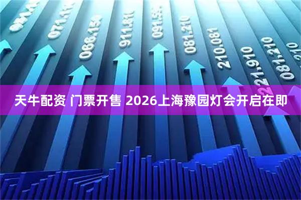 天牛配资 门票开售 2026上海豫园灯会开启在即