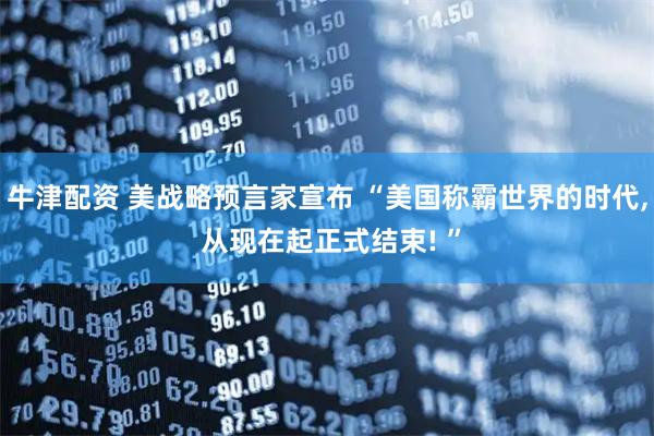 牛津配资 美战略预言家宣布 “美国称霸世界的时代, 从现在起正式结束! ”