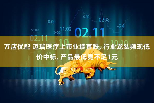 万店优配 迈瑞医疗上市业绩首跌, 行业龙头频现低价中标, 产品最低竟不足1元