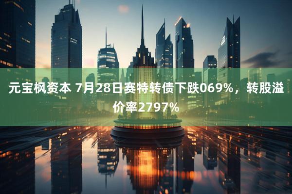 元宝枫资本 7月28日赛特转债下跌069%，转股溢价率2797%
