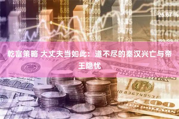 乾富策略 大丈夫当如此：道不尽的秦汉兴亡与帝王隐忧