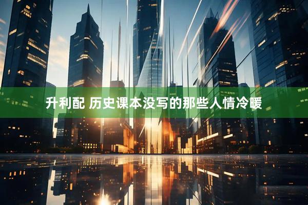 升利配 历史课本没写的那些人情冷暖