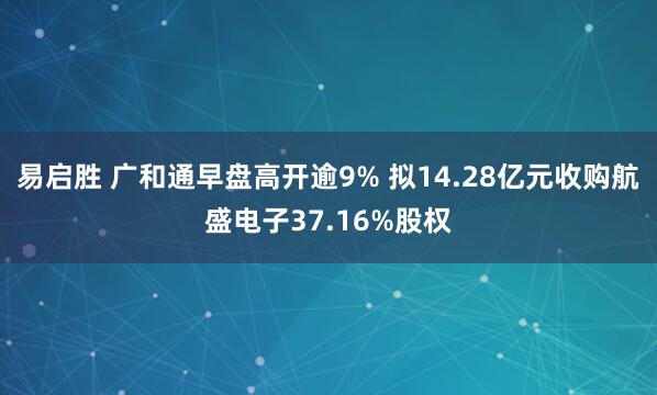 易启胜 广和通早盘高开逾9% 拟14.28亿元收购航盛电子37.16%股权