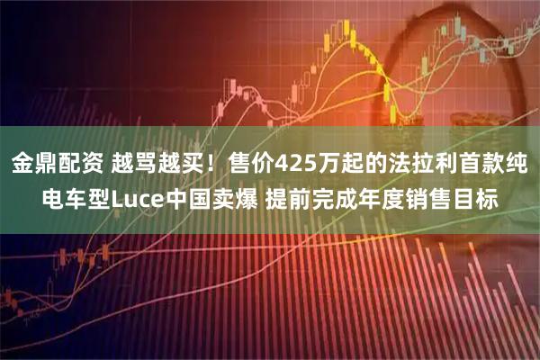 金鼎配资 越骂越买！售价425万起的法拉利首款纯电车型Luce中国卖爆 提前完成年度销售目标