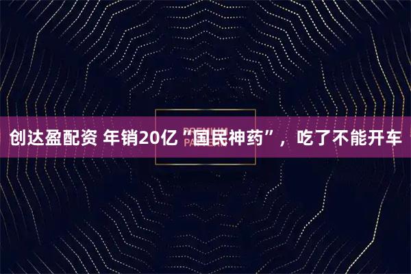 创达盈配资 年销20亿“国民神药”，吃了不能开车